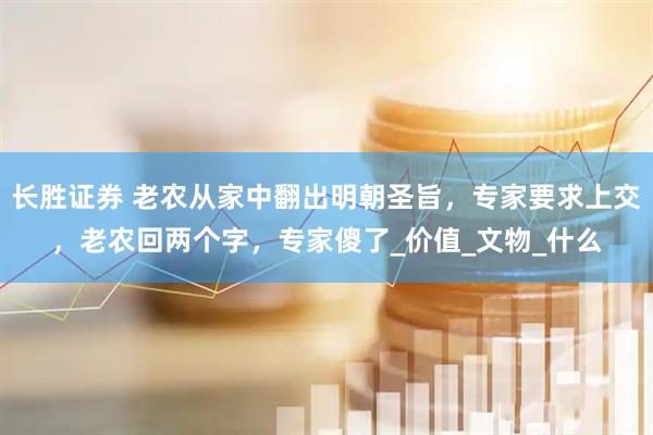 长胜证券 老农从家中翻出明朝圣旨，专家要求上交，老农回两个字，专家傻了_价值_文物_什么