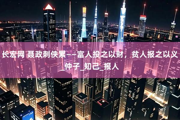 长宏网 聂政刺侠累——富人投之以财，贫人报之以义_仲子_知己_报人
