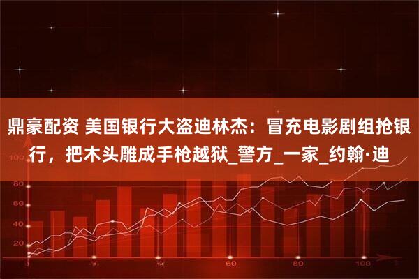 鼎豪配资 美国银行大盗迪林杰：冒充电影剧组抢银行，把木头雕成手枪越狱_警方_一家_约翰·迪