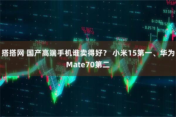 搭搭网 国产高端手机谁卖得好？ 小米15第一、华为Mate70第二