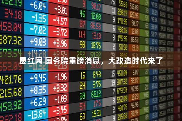 晟红网 国务院重磅消息，大改造时代来了