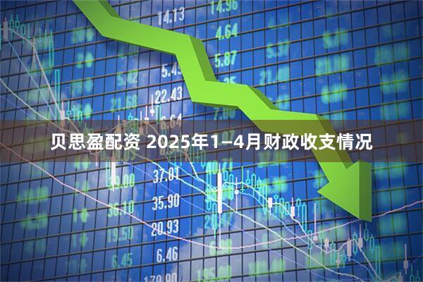 贝思盈配资 2025年1—4月财政收支情况