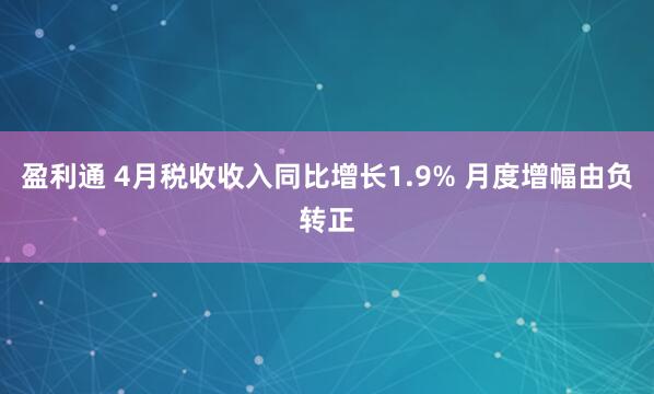 盈利通 4月税收收入同比增长1.9% 月度增幅由负转正