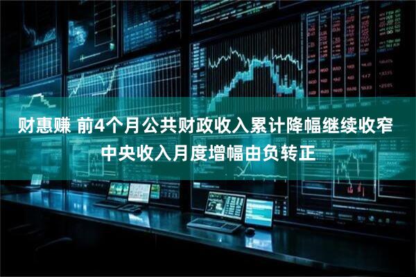 财惠赚 前4个月公共财政收入累计降幅继续收窄 中央收入月度增幅由负转正