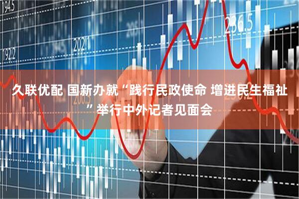久联优配 国新办就“践行民政使命 增进民生福祉”举行中外记者见面会