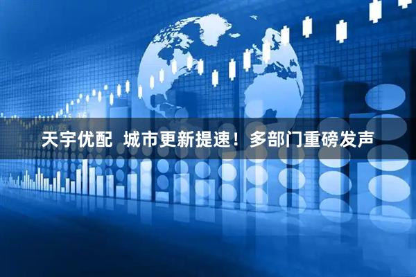 天宇优配  城市更新提速！多部门重磅发声