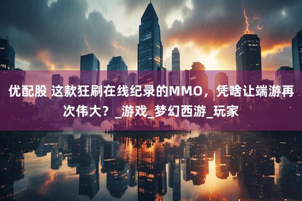 优配股 这款狂刷在线纪录的MMO，凭啥让端游再次伟大？_游戏_梦幻西游_玩家
