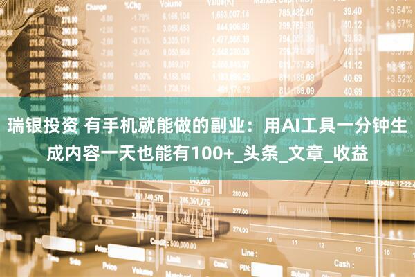 瑞银投资 有手机就能做的副业：用AI工具一分钟生成内容一天也能有100+_头条_文章_收益