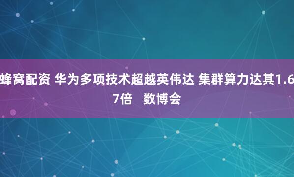 蜂窝配资 华为多项技术超越英伟达 集群算力达其1.67倍   数博会