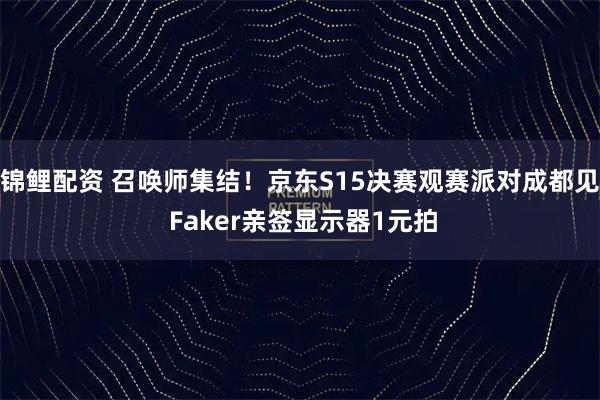 锦鲤配资 召唤师集结！京东S15决赛观赛派对成都见 Faker亲签显示器1元拍