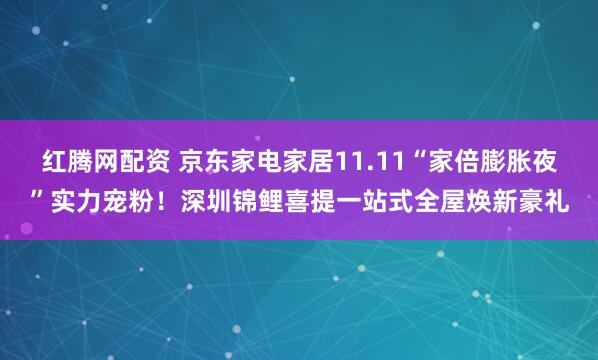 红腾网配资 京东家电家居11.11“家倍膨胀夜”实力宠粉！深圳锦鲤喜提一站式全屋焕新豪礼