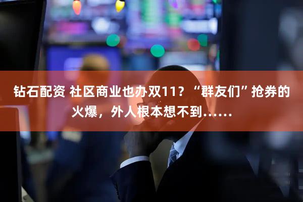 钻石配资 社区商业也办双11？“群友们”抢券的火爆，外人根本想不到……
