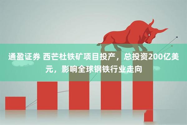通盈证券 西芒杜铁矿项目投产，总投资200亿美元，影响全球钢铁行业走向