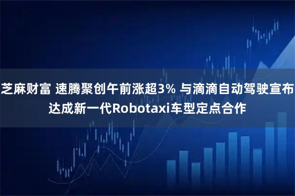 芝麻财富 速腾聚创午前涨超3% 与滴滴自动驾驶宣布达成新一代Robotaxi车型定点合作