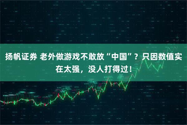 扬帆证券 老外做游戏不敢放“中国”？只因数值实在太强，没人打得过！