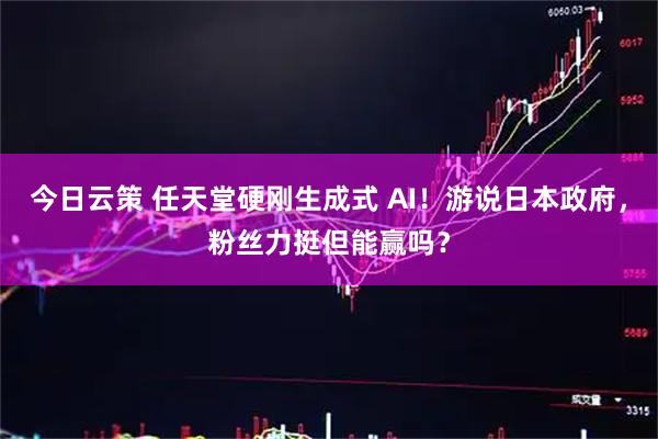 今日云策 任天堂硬刚生成式 AI！游说日本政府，粉丝力挺但能赢吗？
