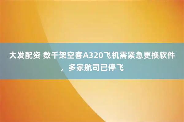 大发配资 数千架空客A320飞机需紧急更换软件，多家航司已停飞