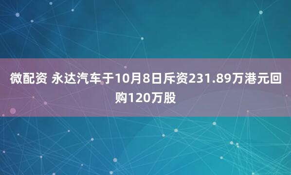 微配资 永达汽车于10月8日斥资231.89万港元回购120万股