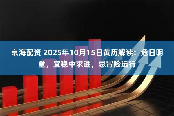 京海配资 2025年10月15日黄历解读：危日明堂，宜稳中求进，忌冒险远行