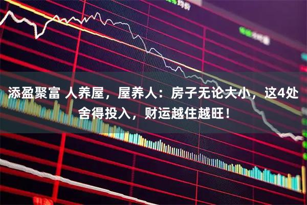 添盈聚富 人养屋，屋养人：房子无论大小，这4处舍得投入，财运越住越旺！