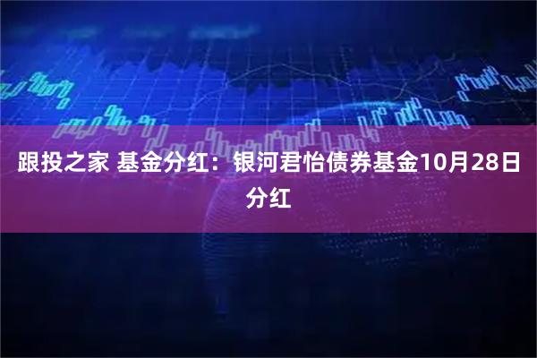 跟投之家 基金分红：银河君怡债券基金10月28日分红