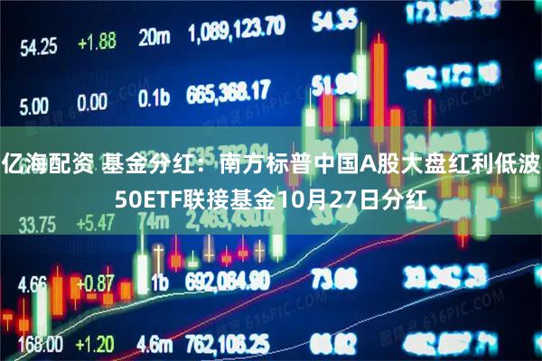 亿海配资 基金分红：南方标普中国A股大盘红利低波50ETF联接基金10月27日分红