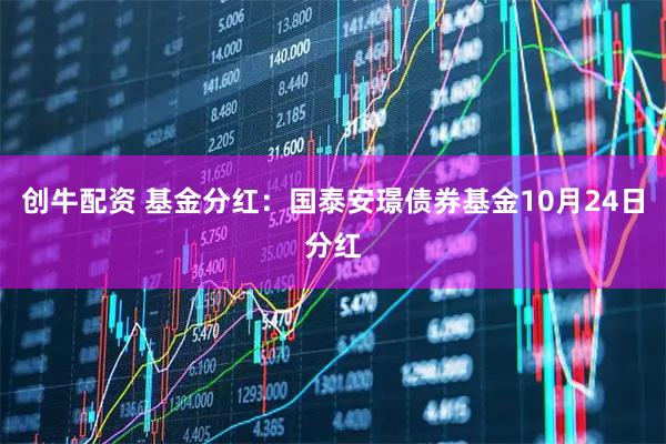 创牛配资 基金分红：国泰安璟债券基金10月24日分红