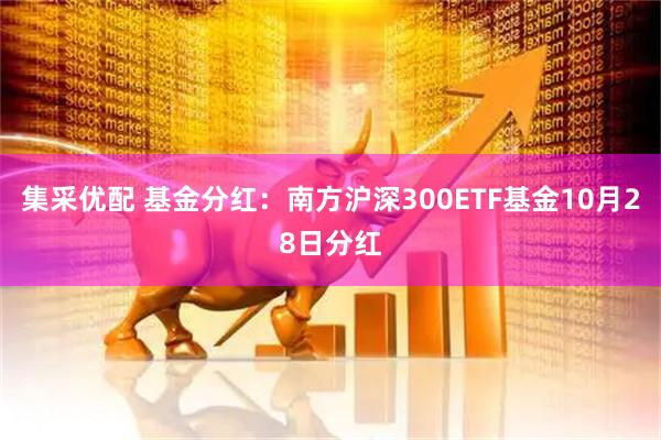 集采优配 基金分红：南方沪深300ETF基金10月28日分红