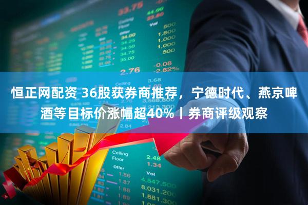 恒正网配资 36股获券商推荐，宁德时代、燕京啤酒等目标价涨幅超40%丨券商评级观察