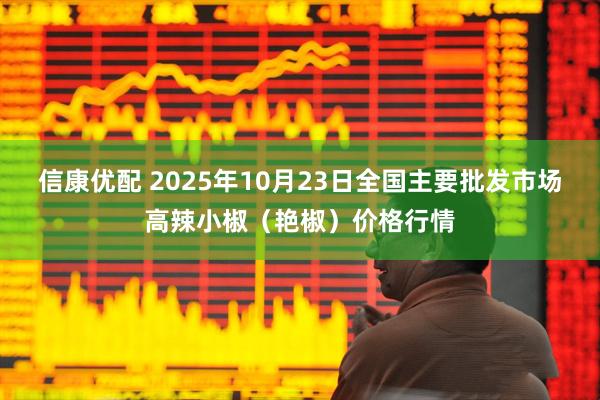 信康优配 2025年10月23日全国主要批发市场高辣小椒（艳椒）价格行情