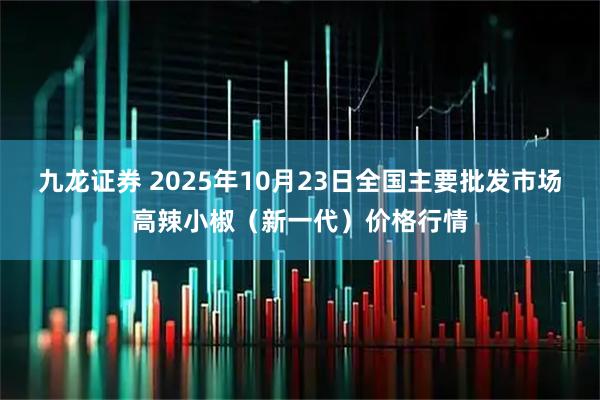 九龙证券 2025年10月23日全国主要批发市场高辣小椒（新一代）价格行情