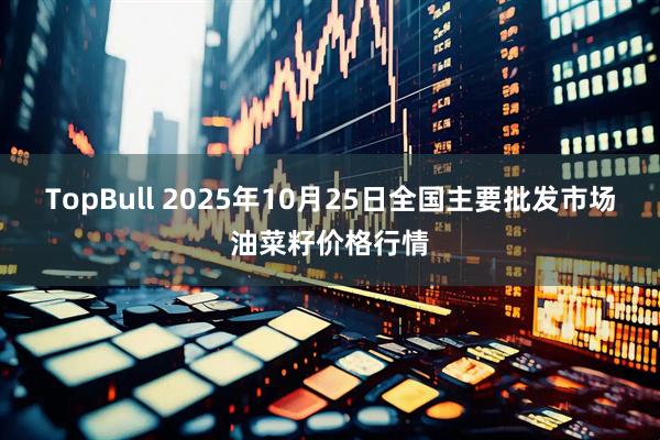 TopBull 2025年10月25日全国主要批发市场油菜籽价格行情