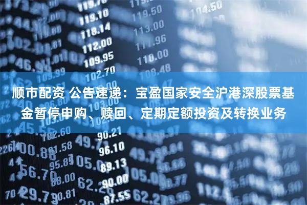 顺市配资 公告速递：宝盈国家安全沪港深股票基金暂停申购、赎回、定期定额投资及转换业务