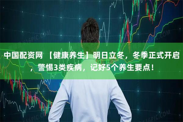 中国配资网 【健康养生】明日立冬，冬季正式开启，警惕3类疾病，记好5个养生要点！