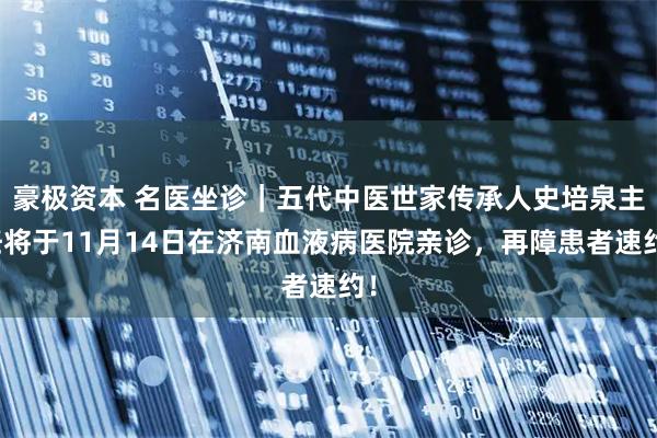 豪极资本 名医坐诊｜五代中医世家传承人史培泉主任将于11月14日在济南血液病医院亲诊，再障患者速约！