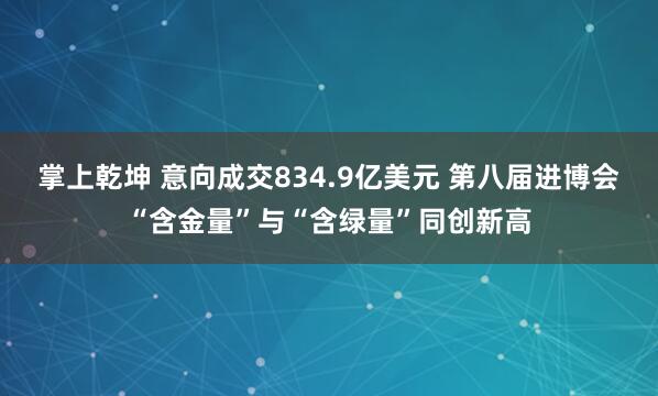 掌上乾坤 意向成交834.9亿美元 第八届进博会“含金量”与“含绿量”同创新高