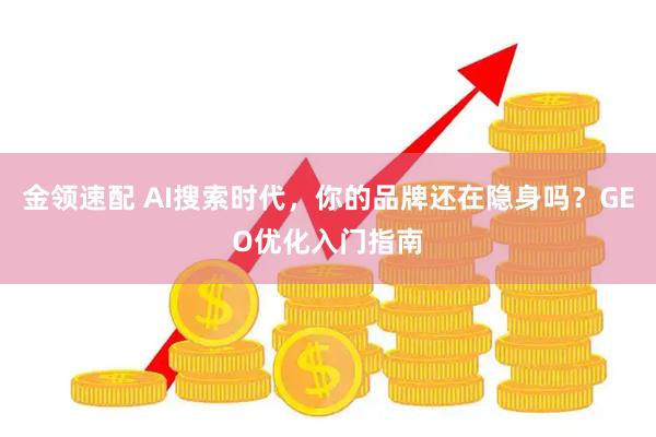 金领速配 AI搜索时代，你的品牌还在隐身吗？GEO优化入门指南