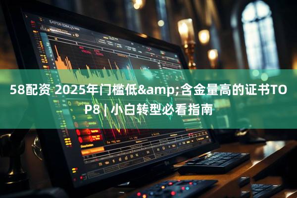 58配资 2025年门槛低&含金量高的证书TOP8 | 小白转型必看指南