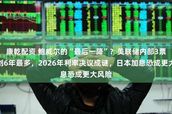 康乾配资 鲍威尔的“最后一降”？美联储内部3票反对创6年最多，2026年利率决议成谜，日本加息恐成更大风险