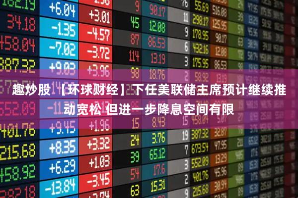 趣炒股 【环球财经】下任美联储主席预计继续推动宽松 但进一步降息空间有限