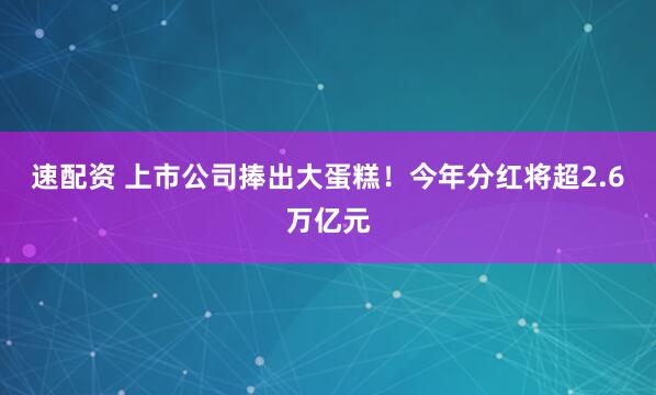 速配资 上市公司捧出大蛋糕！今年分红将超2.6万亿元