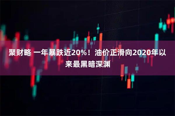 聚财略 一年暴跌近20%！油价正滑向2020年以来最黑暗深渊
