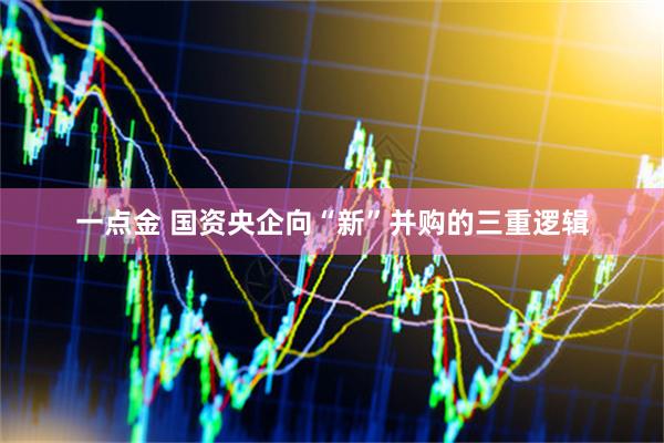 一点金 国资央企向“新”并购的三重逻辑