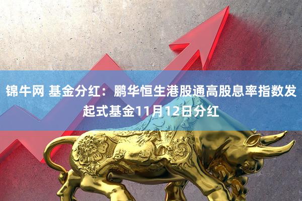 锦牛网 基金分红：鹏华恒生港股通高股息率指数发起式基金11月12日分红