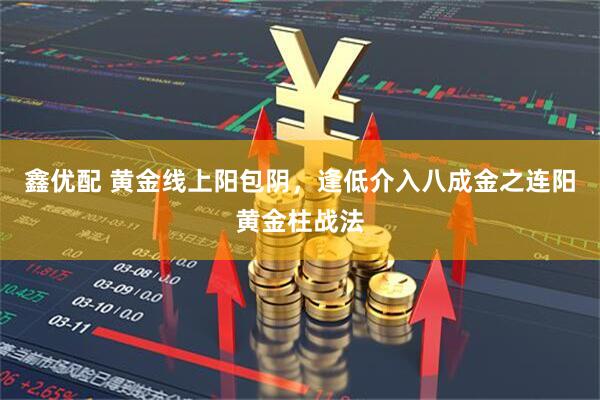 鑫优配 黄金线上阳包阴，逢低介入八成金之连阳黄金柱战法
