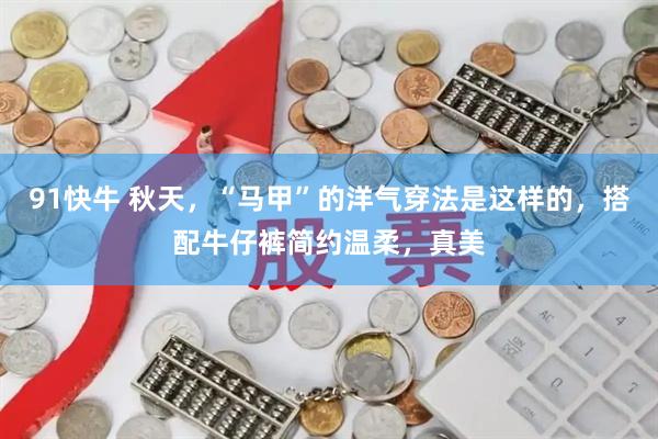 91快牛 秋天，“马甲”的洋气穿法是这样的，搭配牛仔裤简约温柔，真美